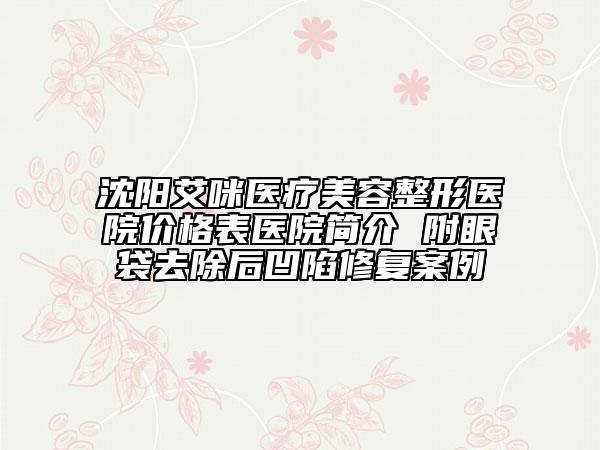 沈陽(yáng)艾咪醫(yī)療美容整形醫(yī)院價(jià)格表醫(yī)院簡(jiǎn)介 附眼袋去除后凹陷修復(fù)案例