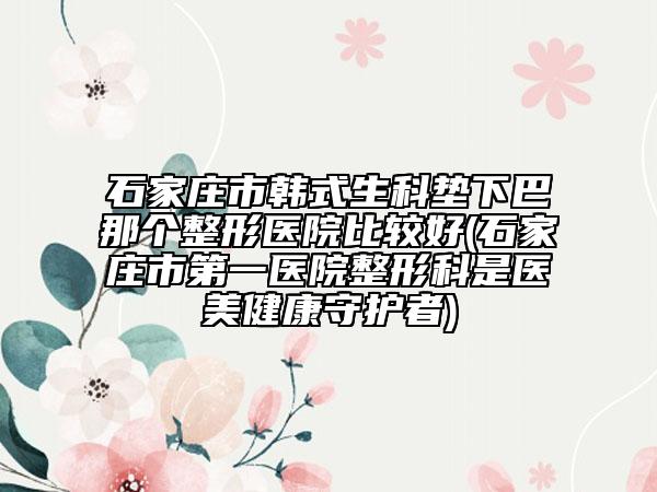 石家莊市韓式生科墊下巴那個整形醫(yī)院比較好(石家莊市第一醫(yī)院整形科是醫(yī)美健康守護(hù)者)
