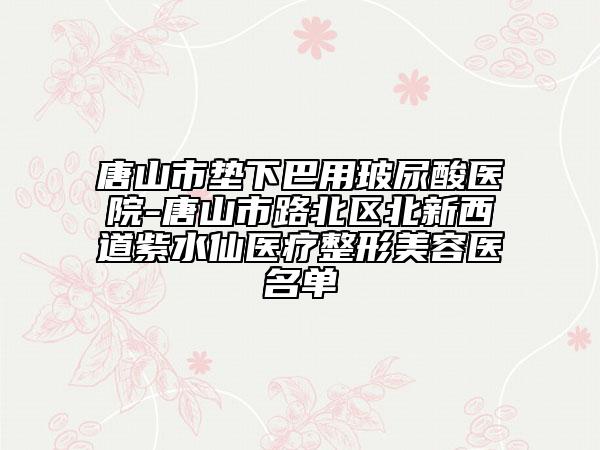唐山市墊下巴用玻尿酸醫(yī)院-唐山市路北區(qū)北新西道紫水仙醫(yī)療整形美容醫(yī)名單