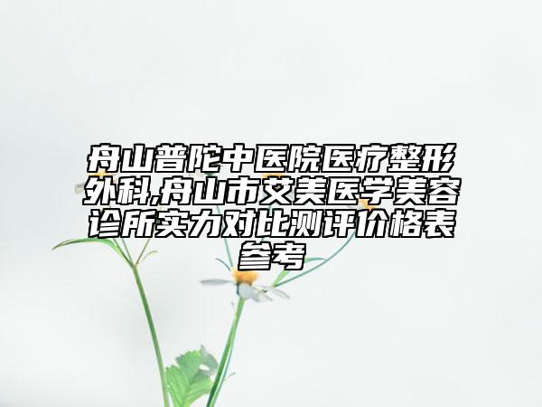 舟山普陀中醫(yī)院醫(yī)療整形外科,舟山市艾美醫(yī)學(xué)美容診所實(shí)力對(duì)比測(cè)評(píng)價(jià)格表參考