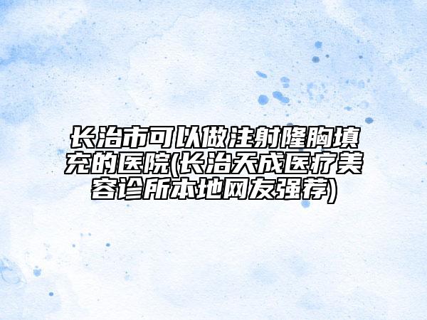 長(zhǎng)治市可以做注射隆胸填充的醫(yī)院(長(zhǎng)治天成醫(yī)療美容診所本地網(wǎng)友強(qiáng)薦)