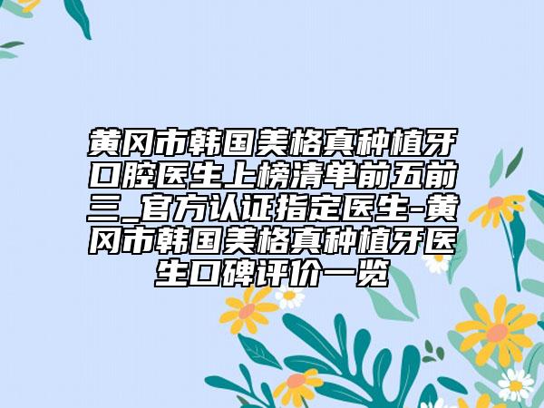 黃岡市韓國美格真種植牙口腔醫(yī)生上榜清單前五前三_官方認(rèn)證指定醫(yī)生-黃岡市韓國美格真種植牙醫(yī)生口碑評價(jià)一覽