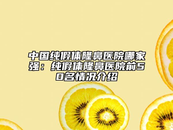 中國純假體隆鼻醫(yī)院哪家強：純假體隆鼻醫(yī)院前50名情況介紹