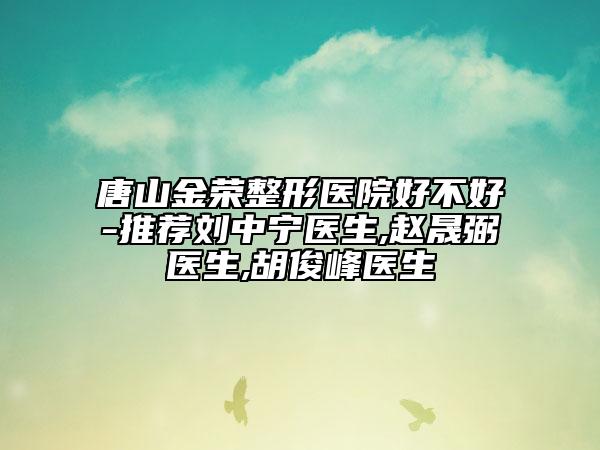 唐山金榮整形醫(yī)院好不好-推薦劉中寧醫(yī)生,趙晟弼醫(yī)生,胡俊峰醫(yī)生