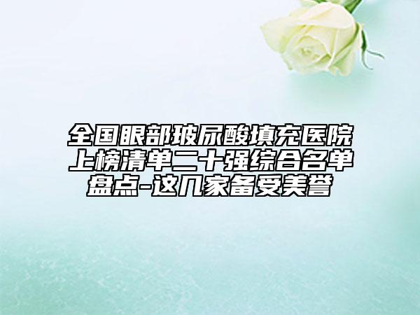 全國(guó)眼部玻尿酸填充醫(yī)院上榜清單二十強(qiáng)綜合名單盤點(diǎn)-這幾家備受美譽(yù)