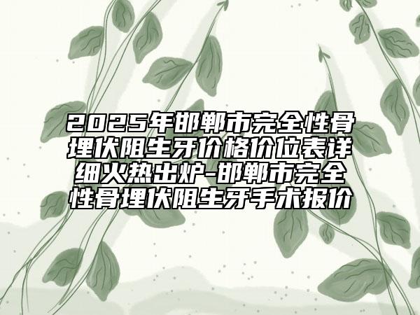 2025年邯鄲市完全性骨埋伏阻生牙價(jià)格價(jià)位表詳細(xì)火熱出爐-邯鄲市完全性骨埋伏阻生牙手術(shù)報(bào)價(jià)