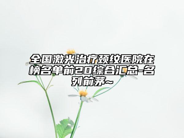 全國激光治療頸紋醫(yī)院在榜名單前20綜合匯總-名列前茅~