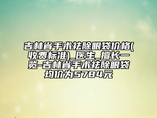 吉林省手術(shù)祛除眼袋價(jià)格(收費(fèi)標(biāo)準(zhǔn))_醫(yī)生_擅長(zhǎng)一覽-吉林省手術(shù)祛除眼袋均價(jià)為5784元