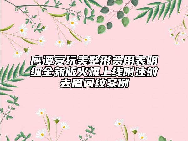 鷹潭愛玩美整形費(fèi)用表明細(xì)全新版火爆上線附注射去眉間紋案例