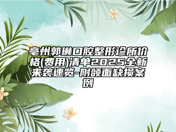 亳州郭琳口腔整形診所價(jià)格(費(fèi)用)清單2025全新來(lái)襲速覽-附頜面缺損案例