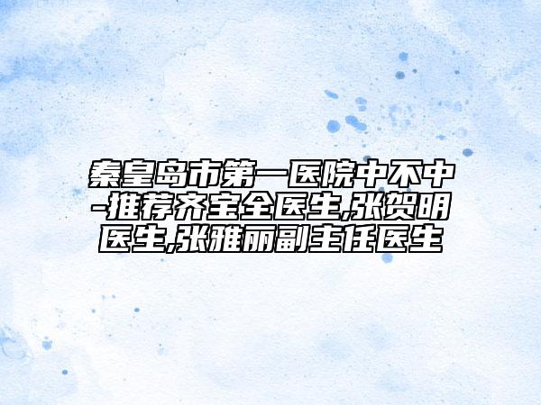 秦皇島市第一醫(yī)院中不中-推薦齊寶全醫(yī)生,張賀明醫(yī)生,張雅麗副主任醫(yī)生