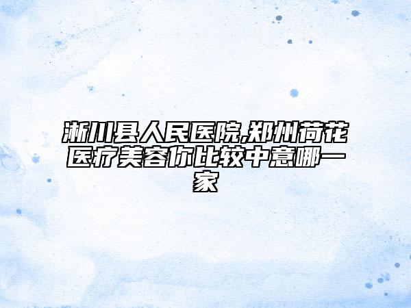淅川縣人民醫(yī)院,鄭州荷花醫(yī)療美容你比較中意哪一家