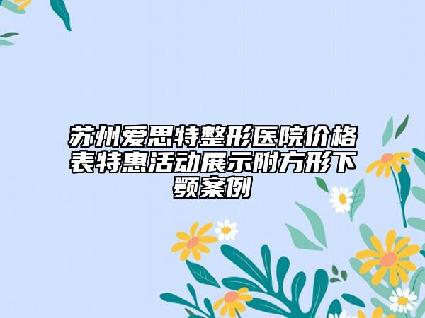 蘇州愛思特整形醫(yī)院價(jià)格表特惠活動(dòng)展示附方形下顎案例