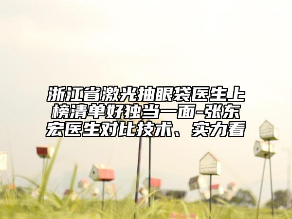 浙江省激光抽眼袋醫(yī)生上榜清單好獨(dú)當(dāng)一面-張東宏醫(yī)生對(duì)比技術(shù)、實(shí)力看