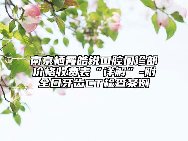 南京棲霞皓銳口腔門診部?jī)r(jià)格收費(fèi)表“詳解”-附全口牙齒CT檢查案例