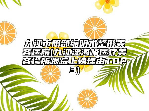 九江市陰部縮陰術整形美容醫(yī)院(九江汪海峰醫(yī)療美容診所跟蹤上榜理由TOP3)