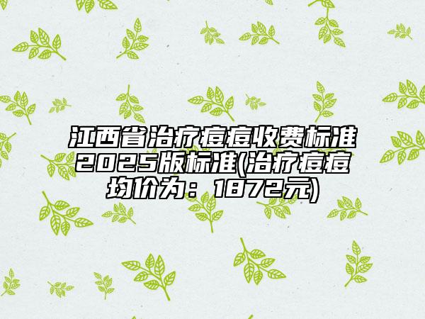 江西省治療痘痘收費標準2025版標準(治療痘痘均價為：1872元)
