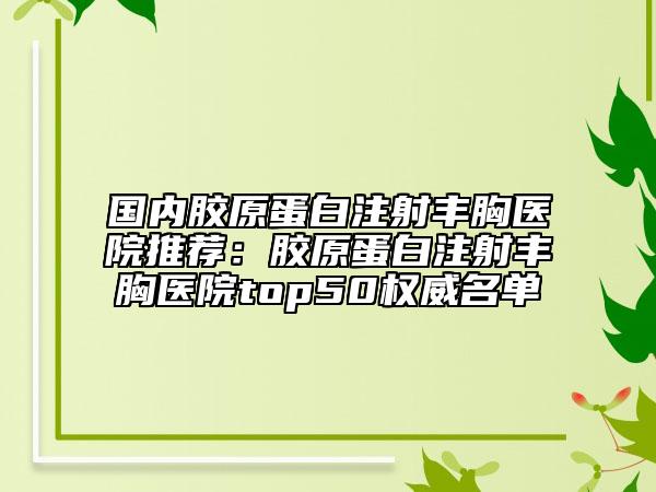 國內(nèi)膠原蛋白注射豐胸醫(yī)院推薦：膠原蛋白注射豐胸醫(yī)院top50權(quán)威名單