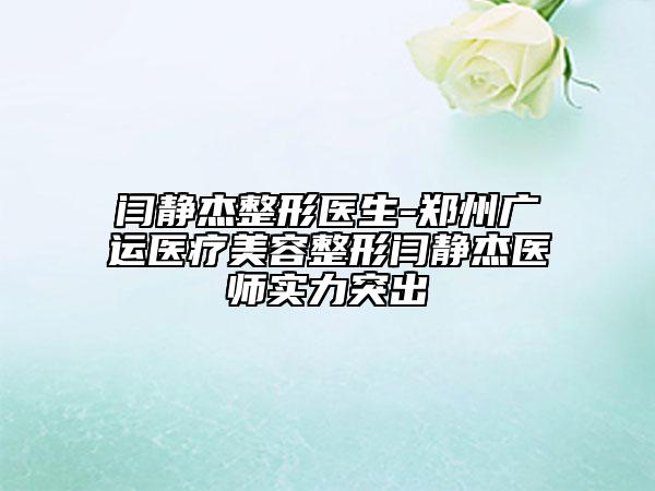閆靜杰整形醫(yī)生-鄭州廣運(yùn)醫(yī)療美容整形閆靜杰醫(yī)師實(shí)力突出