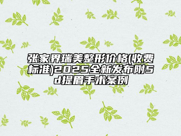張家界瑞美整形價(jià)格(收費(fèi)標(biāo)準(zhǔn))2025全新發(fā)布附5d提眉手術(shù)案例