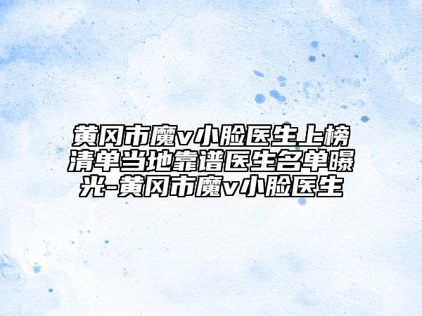 黃岡市魔v小臉醫(yī)生上榜清單當(dāng)?shù)乜孔V醫(yī)生名單曝光-黃岡市魔v小臉醫(yī)生
