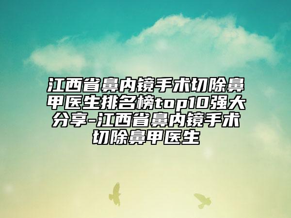 江西省鼻內(nèi)鏡手術(shù)切除鼻甲醫(yī)生排名榜top10強(qiáng)大分享-江西省鼻內(nèi)鏡手術(shù)切除鼻甲醫(yī)生
