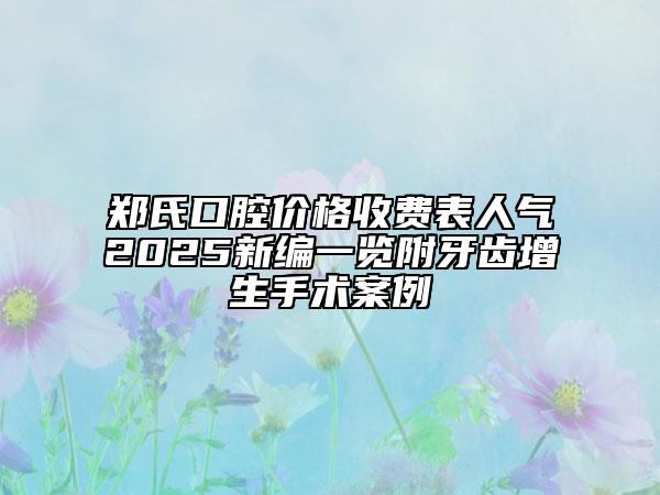鄭氏口腔價(jià)格收費(fèi)表人氣2025新編一覽附牙齒增生手術(shù)案例