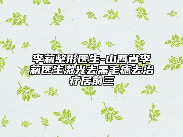 李莉整形醫(yī)生-山西省李莉醫(yī)生激光去黑毛痣去治療居前三