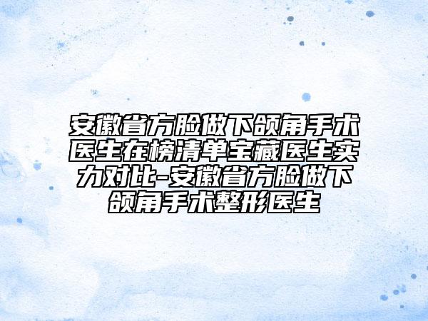 安徽省方臉做下頜角手術(shù)醫(yī)生在榜清單寶藏醫(yī)生實(shí)力對(duì)比-安徽省方臉做下頜角手術(shù)整形醫(yī)生