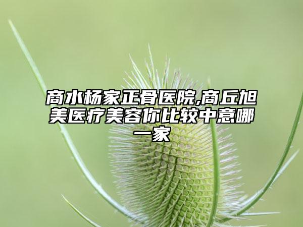 商水楊家正骨醫(yī)院,商丘旭美醫(yī)療美容你比較中意哪一家