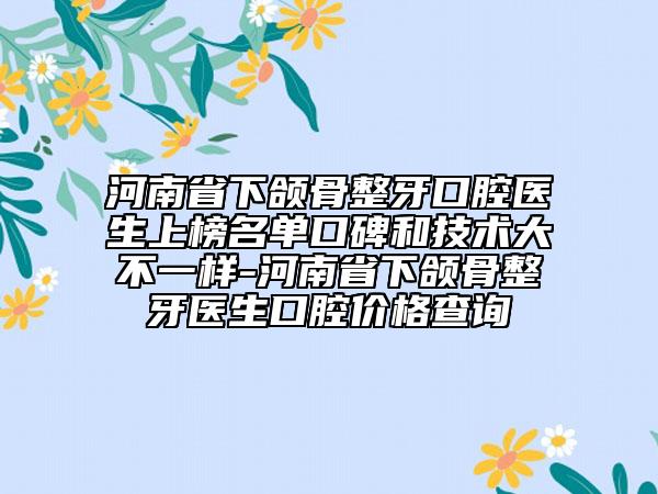 河南省下頜骨整牙口腔醫(yī)生上榜名單口碑和技術(shù)大不一樣-河南省下頜骨整牙醫(yī)生口腔價(jià)格查詢