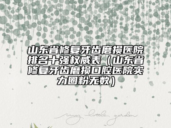 山東省修復(fù)牙齒磨損醫(yī)院排名十強(qiáng)權(quán)威表（山東省修復(fù)牙齒磨損口腔醫(yī)院實(shí)力圈粉無數(shù)）