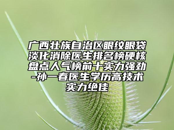 廣西壯族自治區(qū)眼紋眼袋淡化消除醫(yī)生排名榜硬核盤(pán)點(diǎn)人氣榜前十實(shí)力強(qiáng)勁-孫一春醫(yī)生學(xué)歷高技術(shù)實(shí)力絕佳