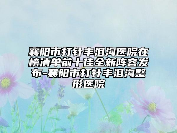 襄陽(yáng)市打針豐淚溝醫(yī)院在榜清單前十佳全新陣容發(fā)布-襄陽(yáng)市打針豐淚溝整形醫(yī)院
