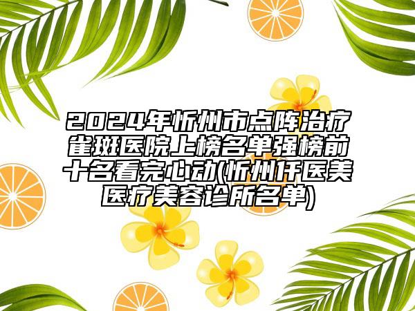 2024年忻州市點(diǎn)陣治療雀斑醫(yī)院上榜名單強(qiáng)榜前十名看完心動(dòng)(忻州仟醫(yī)美醫(yī)療美容診所名單)