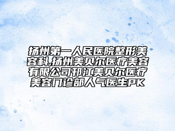揚(yáng)州第一人民醫(yī)院整形美容科,揚(yáng)州美貝爾醫(yī)療美容有限公司邗江美貝爾醫(yī)療美容門(mén)診部人氣醫(yī)生PK