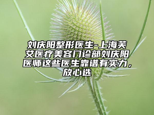 劉慶陽(yáng)整形醫(yī)生-上海芙艾醫(yī)療美容門(mén)診部劉慶陽(yáng)醫(yī)師這些醫(yī)生靠譜有實(shí)力，放心選
