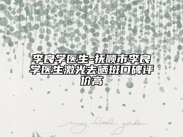 李良學醫(yī)生-撫順市李良學醫(yī)生激光去曬斑口碑評價高