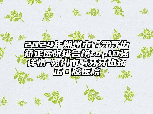 2024年朔州市畸牙牙齒矯正醫(yī)院排名榜top10強詳情-朔州市畸牙牙齒矯正口腔醫(yī)院