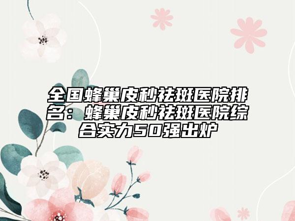 全國蜂巢皮秒祛斑醫(yī)院排名：蜂巢皮秒祛斑醫(yī)院綜合實(shí)力50強(qiáng)出爐