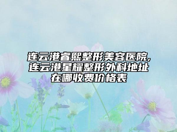 連云港睿熙整形美容醫(yī)院,連云港星耀整形外科地址在哪收費(fèi)價(jià)格表