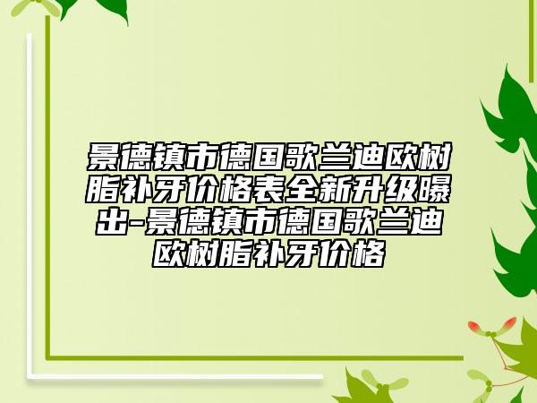 景德鎮(zhèn)市德國歌蘭迪歐樹脂補牙價格表全新升級曝出-景德鎮(zhèn)市德國歌蘭迪歐樹脂補牙價格