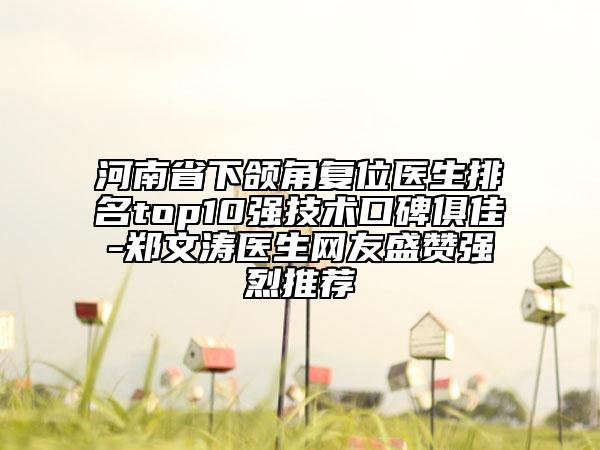 河南省下頜角復(fù)位醫(yī)生排名top10強(qiáng)技術(shù)口碑俱佳-鄭文濤醫(yī)生網(wǎng)友盛贊強(qiáng)烈推薦