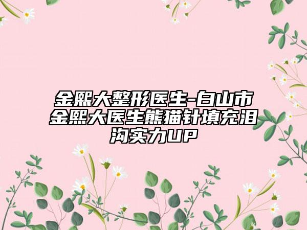 金熙大整形醫(yī)生-白山市金熙大醫(yī)生熊貓針填充淚溝實(shí)力UP