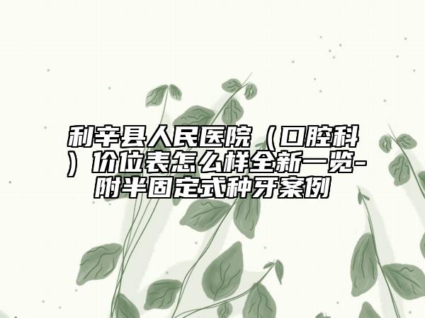 利辛縣人民醫(yī)院（口腔科）價(jià)位表怎么樣全新一覽-附半固定式種牙案例
