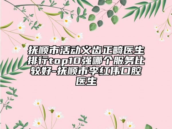 撫順市活動義齒正畸醫(yī)生排行top10強哪個服務比較好-撫順市李紅偉口腔醫(yī)生