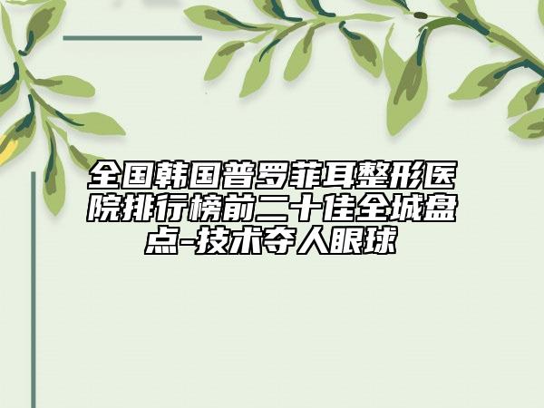 全國韓國普羅菲耳整形醫(yī)院排行榜前二十佳全城盤點-技術奪人眼球