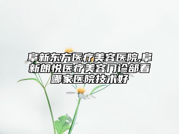 阜新東方醫(yī)療美容醫(yī)院,阜新朗悅醫(yī)療美容門診部看哪家醫(yī)院技術(shù)好