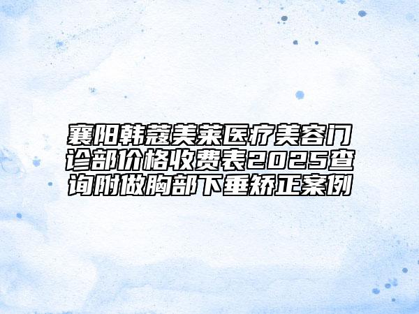 襄陽韓蔻美萊醫(yī)療美容門診部價格收費表2025查詢附做胸部下垂矯正案例