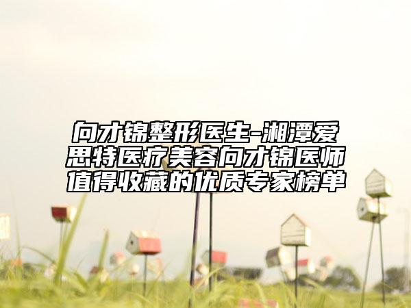 向才錦整形醫(yī)生-湘潭愛思特醫(yī)療美容向才錦醫(yī)師值得收藏的優(yōu)質(zhì)專家榜單